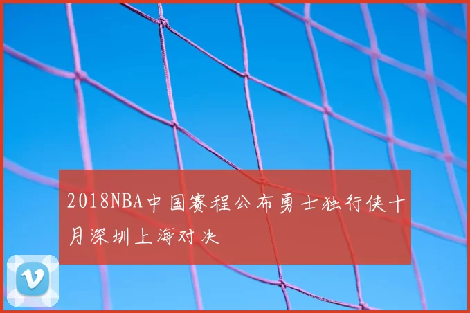 2018NBA中国赛程公布勇士独行侠十月深圳上海对决