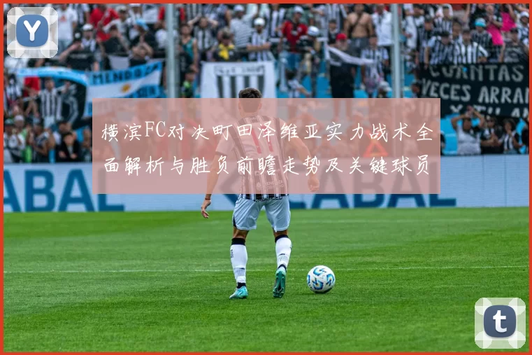 横滨FC对决町田泽维亚实力战术全面解析与胜负前瞻走势及关键球员观察