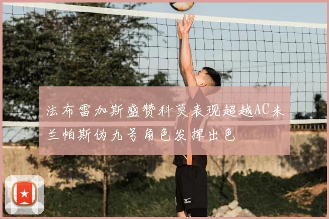 法布雷加斯盛赞科莫表现超越AC米兰帕斯伪九号角色发挥出色