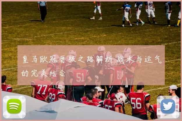 皇马欧冠晋级之路解析 战术与运气的完美结合