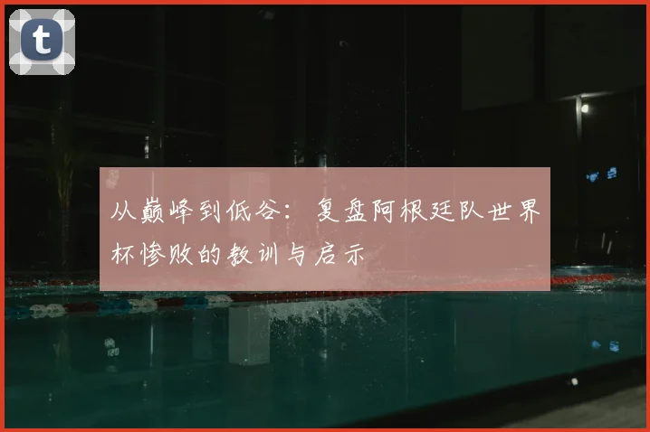从巅峰到低谷:复盘阿根廷队世界杯惨败的教训与启示
