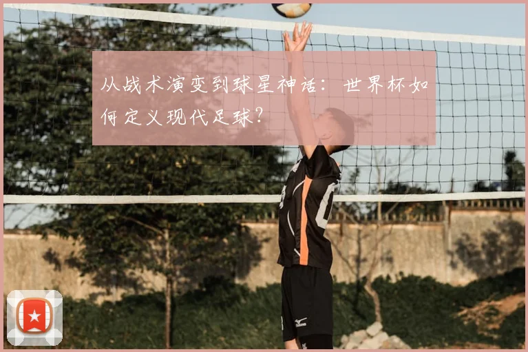 从战术演变到球星神话:世界杯如何定义现代足球?