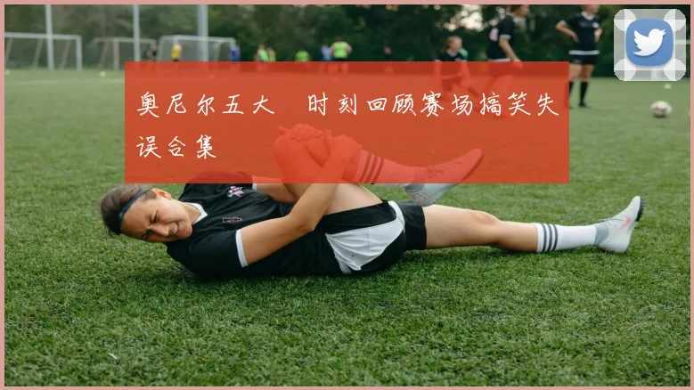 奥尼尔五大囧时刻回顾赛场搞笑失误合集