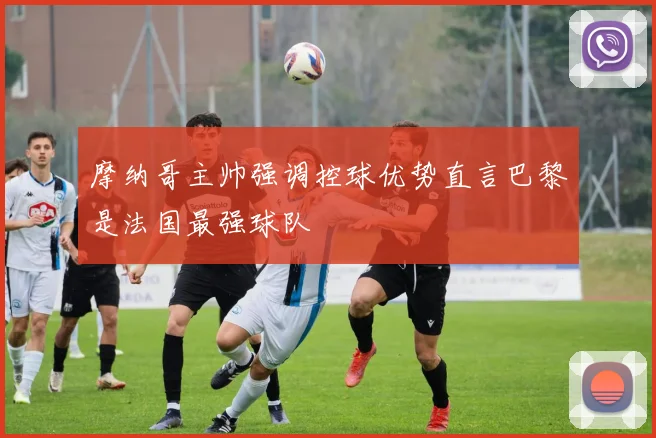 摩纳哥主帅强调控球优势直言巴黎是法国最强球队