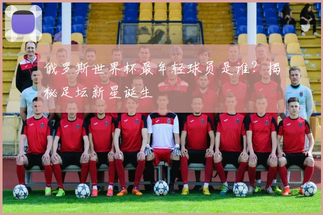 俄罗斯世界杯最年轻球员是谁?揭秘足坛新星诞生