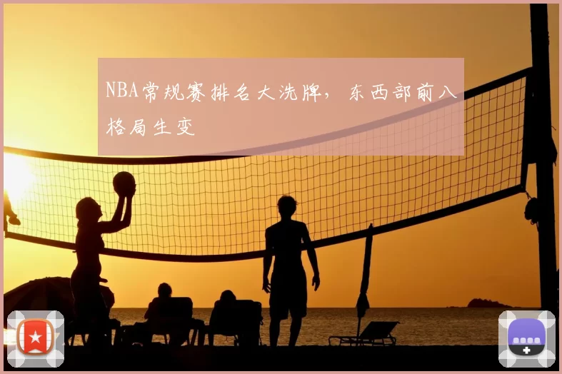 NBA常规赛排名大洗牌，东西部前八格局生变