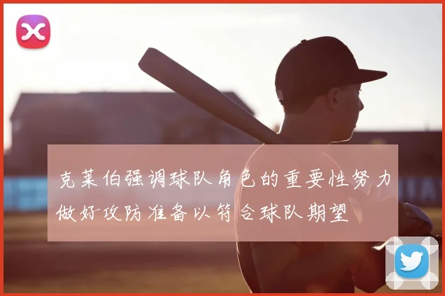 克莱伯强调球队角色的重要性努力做好攻防准备以符合球队期望