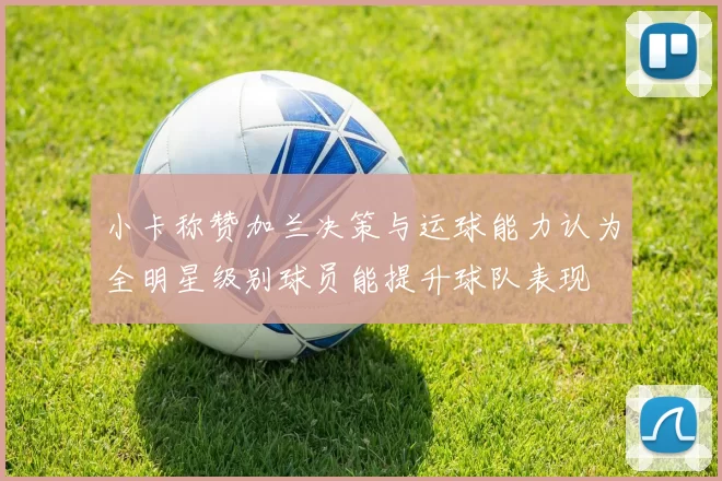 小卡称赞加兰决策与运球能力认为全明星级别球员能提升球队表现