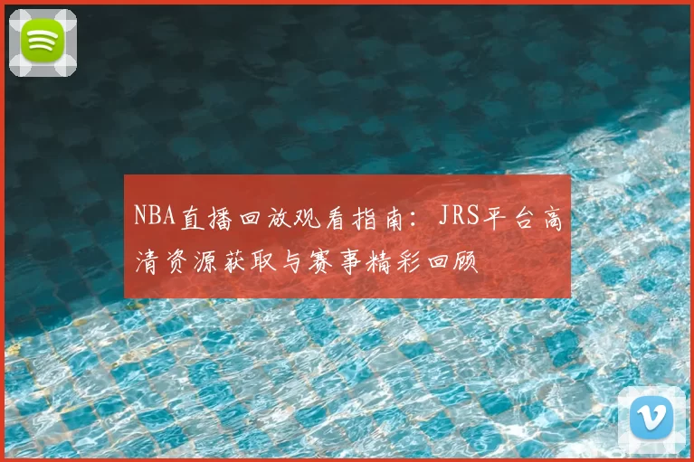 NBA直播回放观看指南：JRS平台高清资源获取与赛事精彩回顾
