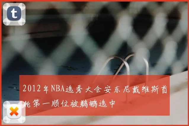 2012年NBA选秀大会安东尼戴维斯首轮第一顺位被鹈鹕选中