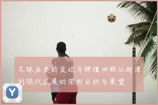 足球历史的变迁与辉煌回顾从起源到现代发展的深刻分析与展望
