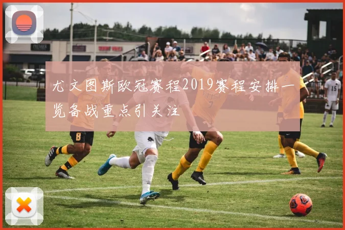 尤文图斯欧冠赛程2019赛程安排一览备战重点引关注