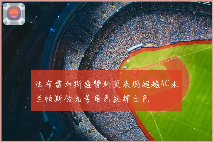 法布雷加斯盛赞科莫表现超越AC米兰帕斯伪九号角色发挥出色