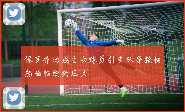 保罗乔治成自由球员引多队争抢快船面临续约压力