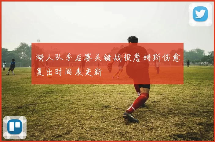 湖人队季后赛关键战役詹姆斯伤愈复出时间表更新