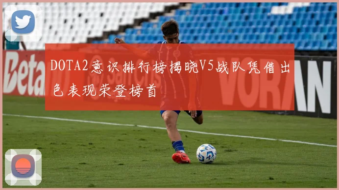 DOTA2意识排行榜揭晓V5战队凭借出色表现荣登榜首