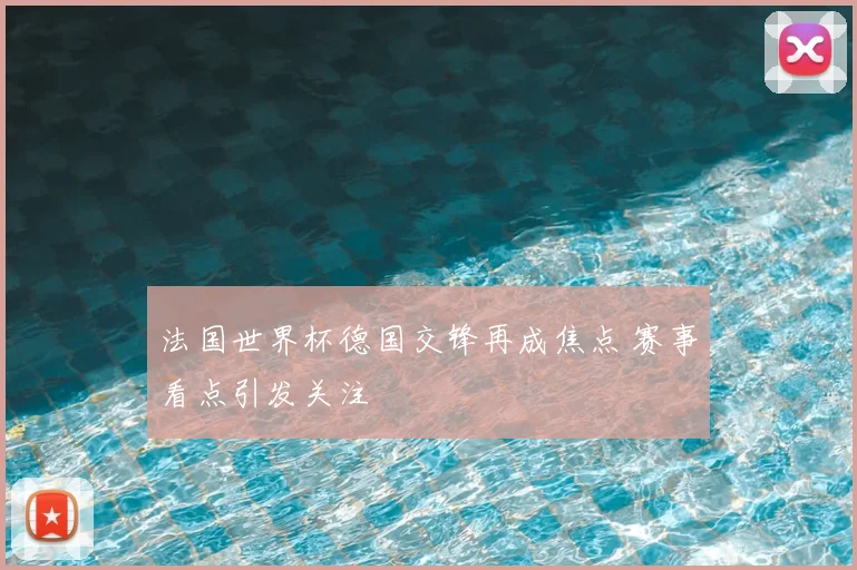 法国世界杯德国交锋再成焦点 赛事看点引发关注
