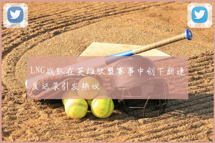 LNG战队在英雄联盟赛事中创下新速度记录引发热议