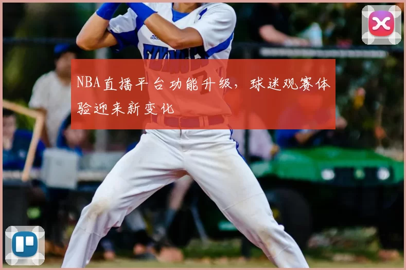 NBA直播平台功能升级，球迷观赛体验迎来新变化