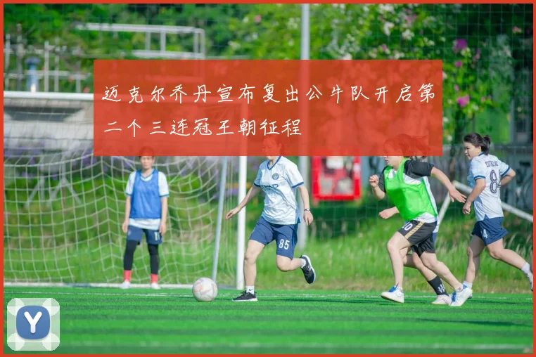 迈克尔乔丹宣布复出公牛队开启第二个三连冠王朝征程