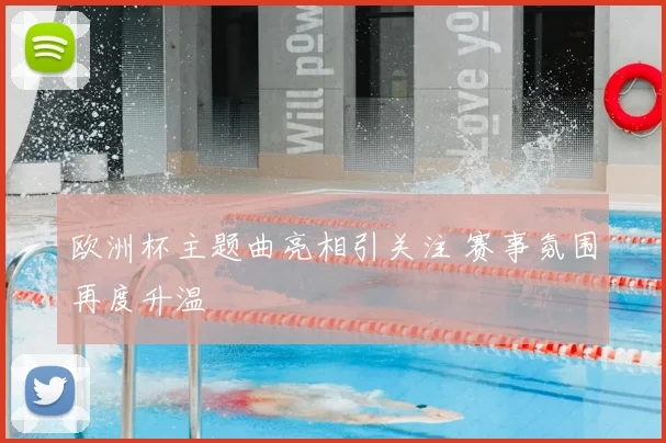 欧洲杯主题曲亮相引关注 赛事氛围再度升温