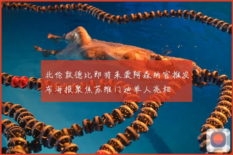 北伦敦德比即将来袭阿森纳官推发布海报聚焦苏维门迪单人亮相