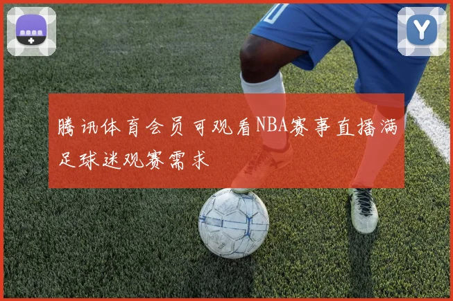 腾讯体育会员可观看NBA赛事直播满足球迷观赛需求