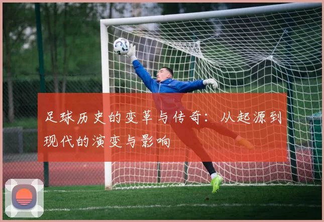 足球历史的变革与传奇：从起源到现代的演变与影响