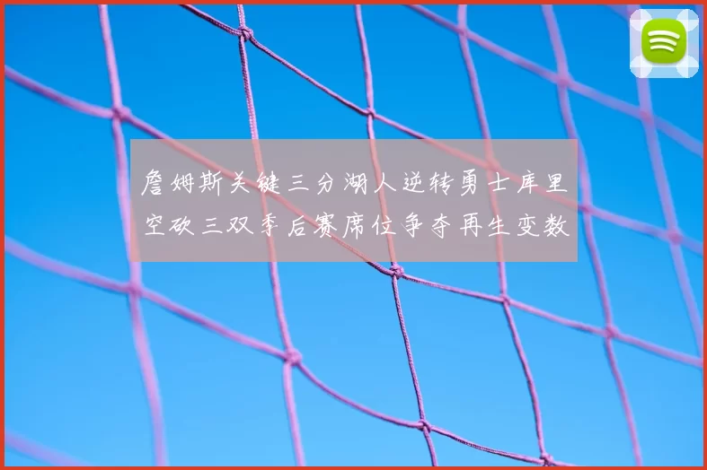 詹姆斯关键三分湖人逆转勇士库里空砍三双季后赛席位争夺再生变数