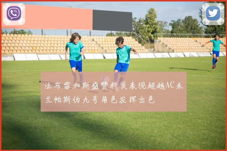 法布雷加斯盛赞科莫表现超越AC米兰帕斯伪九号角色发挥出色