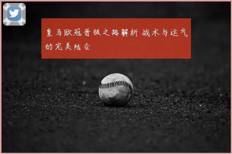 皇马欧冠晋级之路解析 战术与运气的完美结合