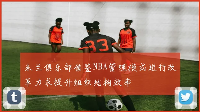 米兰俱乐部借鉴NBA管理模式进行改革力求提升组织结构效率