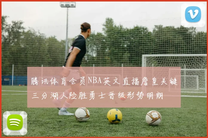 腾讯体育会员NBA英文直播詹皇关键三分湖人险胜勇士晋级形势明朗