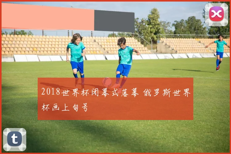 2018世界杯闭幕式落幕 俄罗斯世界杯画上句号