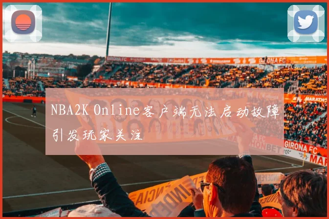 NBA2K Online客户端无法启动故障引发玩家关注