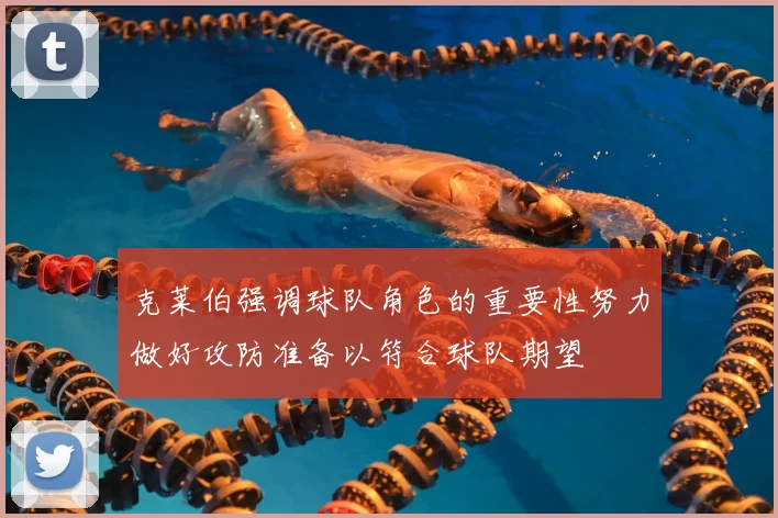 克莱伯强调球队角色的重要性努力做好攻防准备以符合球队期望