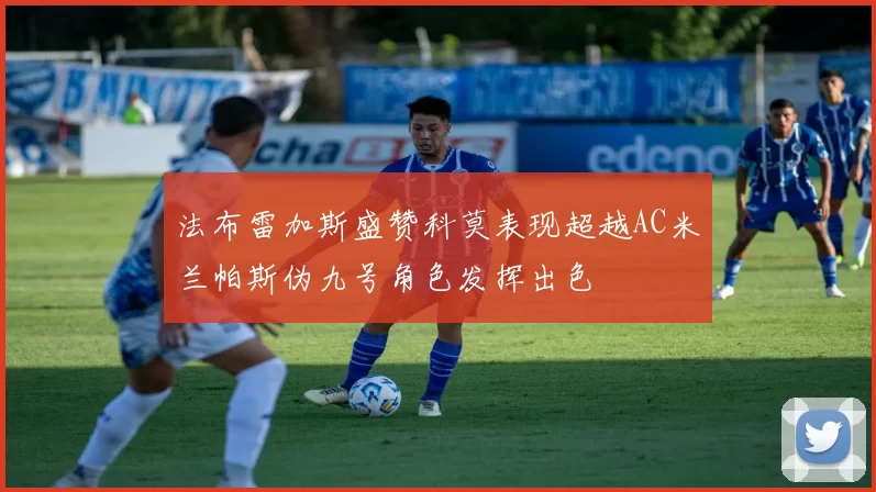 法布雷加斯盛赞科莫表现超越AC米兰帕斯伪九号角色发挥出色