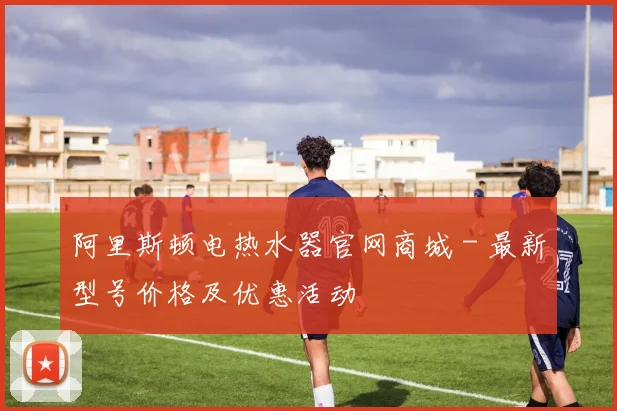 阿里斯顿电热水器官网商城 - 最新型号价格及优惠活动