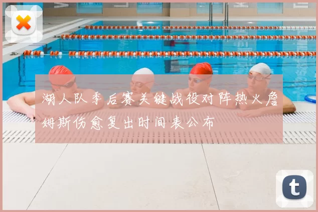 湖人队季后赛关键战役对阵热火詹姆斯伤愈复出时间表公布